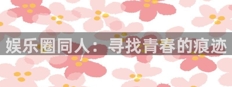 彩虹多多官网：娱乐圈同人：寻找青春的痕迹