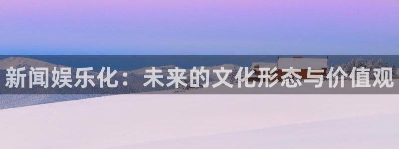 彩虹多多推荐号码可靠吗：新闻娱乐化：未来的文化形态与价值观
