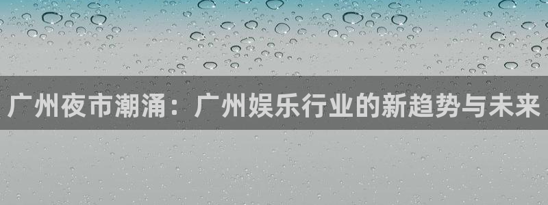 彩虹多多官方正版下载：广州夜市潮涌：广州娱乐行业的新趋势与未来